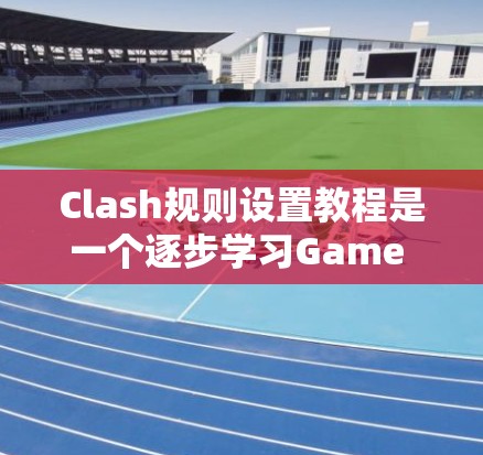 Clash规则设置教程是一个逐步学习Game Over（即Clash）游戏规则和拼图管理的指南。以下是对该教程的分步指南，帮助您理解和掌握Clash的基础到高级设置