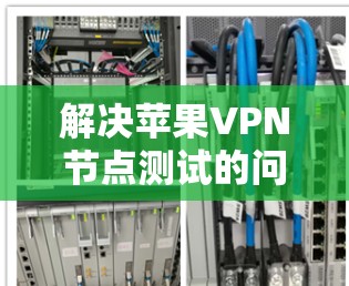 解决苹果VPN节点测试的问题，可以按照以下步骤进行