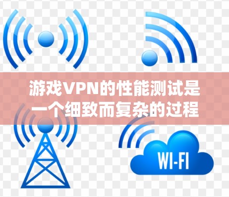 游戏VPN的性能测试是一个细致而复杂的过程，需要综合考虑多个因素。以下是一个系统化的步骤指南，帮助您高效完成测试