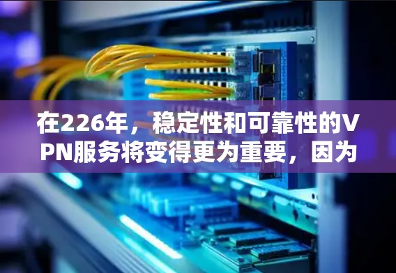 在226年，稳定性和可靠性的VPN服务将变得更为重要，因为用户数量增长加快，加密技术的进步也需要考虑。以下是226年稳定VPN服务的排行