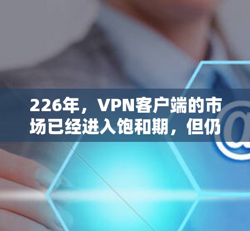 226年,VPN客户端的市场已经进入饱和期,但仍然有很多冷门或新兴应用正在逐渐崛起。以下是一些226年VPN客户端排行榜,涵盖了多种功能和性能,适合不同用户的需求 226年,VPN客户端的市场已经进入饱和期,但仍然有很多冷门或新兴应用正在逐渐崛起。以下是一些226年VPN客户端排行榜,涵盖了多种功能和性能,适合不同用户的需求