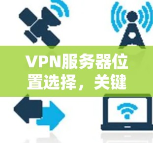 VPN服务器位置选择，关键策略与技术分析