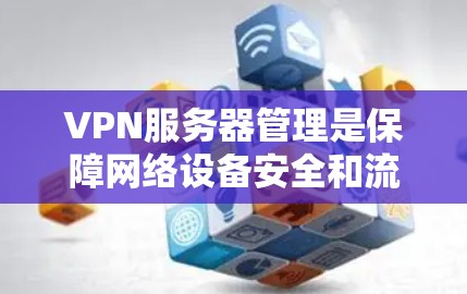 VPN服务器管理是保障网络设备安全和流畅运行的关键环节。以下是一些管理VPN服务器的方法和步骤，涵盖配置、安全、监控和维护等方面
