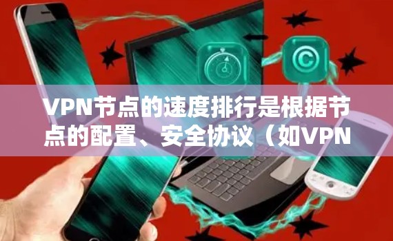 VPN节点的速度排行是根据节点的配置、安全协议（如VPN协议）以及网络环境（如高速连接、低延迟网络）等因素综合计算得出的。以下是一些常见的VPN节点速度排行的数据来源和特点