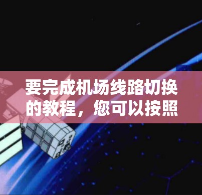 要完成机场线路切换的教程,您可以按照以下步骤进行 要完成机场线路切换的教程,您可以按照以下步骤进行