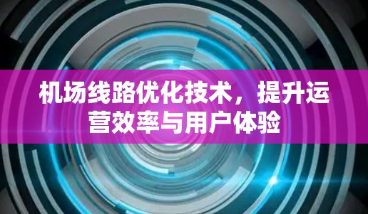 机场线路优化技术,提升运营效率与用户体验 机场线路优化技术,提升运营效率与用户体验