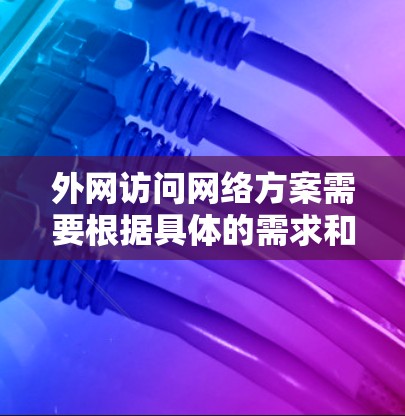 外网访问网络方案需要根据具体的需求和实际情况来设计,以下是一些常见的外网访问网络方案和注意事项 外网访问网络方案需要根据具体的需求和实际情况来设计,以下是一些常见的外网访问网络方案和注意事项