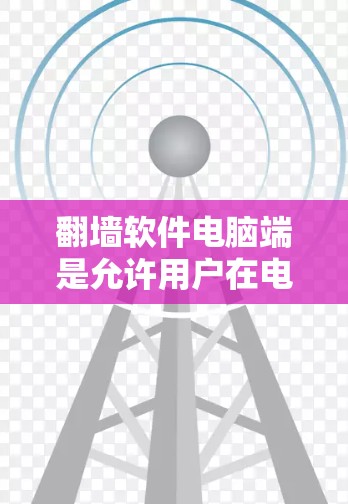 翻墙软件电脑端是允许用户在电脑上进行网络访问的防护工具，主要用于阻止某些网站、应用或服务在服务器端运行，从而保护用户免受网络访问的风险。以下是对使用电脑端翻墙软件的详细步骤和建议