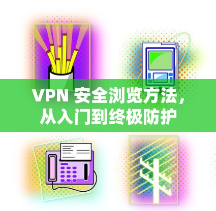 VPN 安全浏览方法,从入门到终极防护 VPN 安全浏览方法,从入门到终极防护