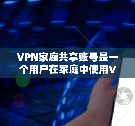 VPN家庭共享账号是一个用户在家庭中使用VPN服务，同时与其他家庭成员共享或一起访问内容的平台。以下是关于该问题的详细分析