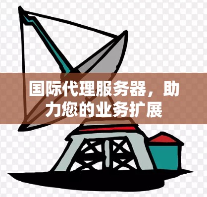 国际代理服务器，助力您的业务扩展