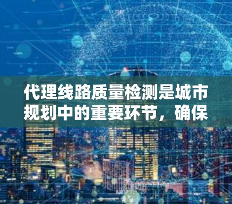 代理线路质量检测是城市规划中的重要环节,确保这些基础设施的正常运行。以下是对代理线路质量检测的详细分析 代理线路质量检测是城市规划中的重要环节,确保这些基础设施的正常运行。以下是对代理线路质量检测的详细分析