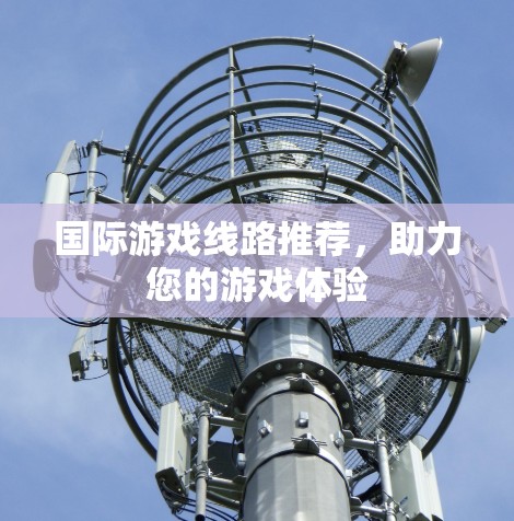 国际游戏线路推荐，助力您的游戏体验