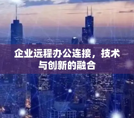 企业远程办公连接,技术与创新的融合 企业远程办公连接,技术与创新的融合