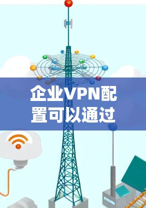 企业VPN配置可以通过以下步骤系统化执行 企业VPN配置可以通过以下步骤系统化执行
