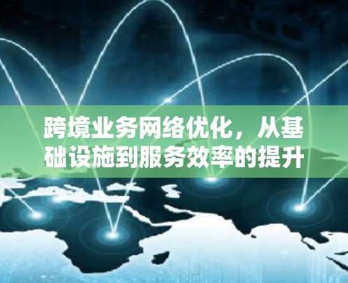 跨境业务网络优化,从基础设施到服务效率的提升 跨境业务网络优化,从基础设施到服务效率的提升