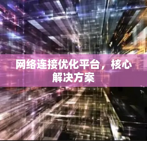 网络连接优化平台,核心解决方案 网络连接优化平台,核心解决方案
