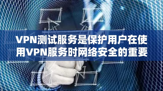 VPN测试服务是保护用户在使用VPN服务时网络安全的重要手段。以下是对VPN测试服务的详细分析和步骤指南