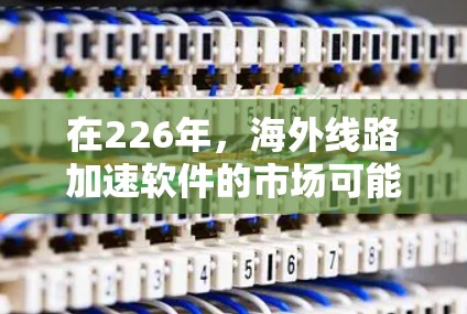 在226年，海外线路加速软件的市场可能会继续发展，特别是在考虑隐私、安全性和性能的同时，可能会出现更多创新和升级。以下是一些可能的海外加速软件趋势和选择建议