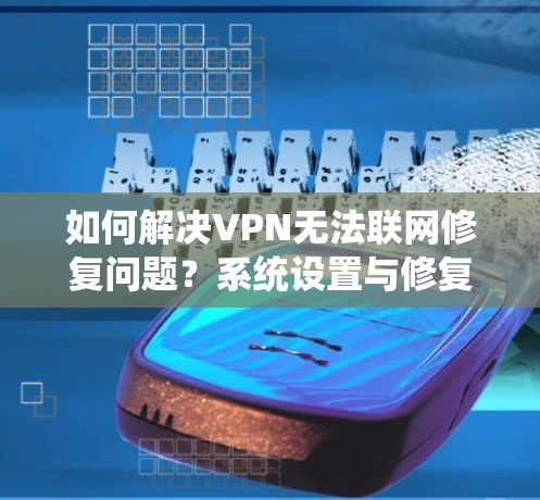 如何解决VPN无法联网修复问题?系统设置与修复教程 如何解决VPN无法联网修复问题?系统设置与修复教程