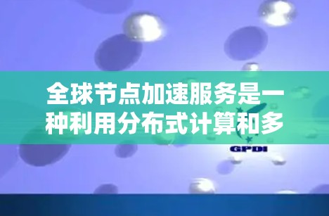 全球节点加速服务是一种利用分布式计算和多线程技术提升计算性能的工具,广泛应用于不同领域。以下是详细的总结和解释 全球节点加速服务是一种利用分布式计算和多线程技术提升计算性能的工具,广泛应用于不同领域。以下是详细的总结和解释