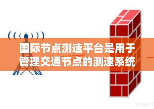 国际节点测速平台是用于管理交通节点的测速系统,主要用于监测和分析车辆的行驶速度。以下是关于该平台的详细信息 国际节点测速平台是用于管理交通节点的测速系统,主要用于监测和分析车辆的行驶速度。以下是关于该平台的详细信息
