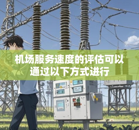 机场服务速度的评估可以通过以下方式进行 机场服务速度的评估可以通过以下方式进行