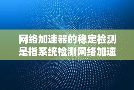 网络加速器的稳定检测是指系统检测网络加速器在运行时的稳定性,包括网络连接状态、防火墙响应、性能等。以下是详细的信息 网络加速器的稳定检测是指系统检测网络加速器在运行时的稳定性,包括网络连接状态、防火墙响应、性能等。以下是详细的信息