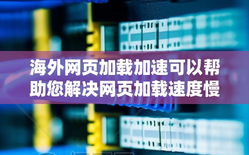 海外网页加载加速可以帮助您解决网页加载速度慢的问题，提升用户体验。以下是一些常见的方法和技巧，您可以根据需要选择合适的解决方案