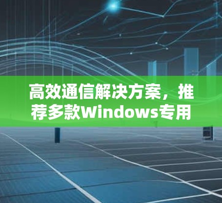 高效通信解决方案，推荐多款Windows专用通信软件