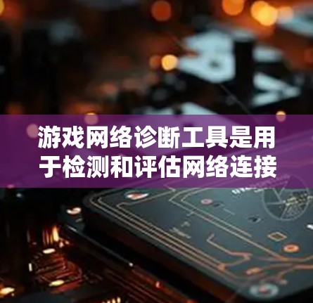 游戏网络诊断工具是用于检测和评估网络连接稳定性和性能的工具，广泛应用于游戏开发和网络管理。以下是对不同网络诊断工具的详细介绍