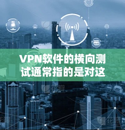 VPN软件的横向测试通常指的是对这些软件进行性能、稳定性、安全性和兼容性等方面的测试。以下是关于VPN软件横向测试的一些常见内容和建议