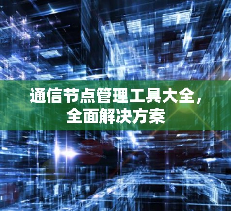 通信节点管理工具大全,全面解决方案 通信节点管理工具大全,全面解决方案