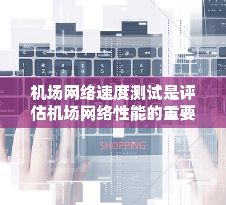机场网络速度测试是评估机场网络性能的重要工具,通常用于测试机场网络接口(如Wi-Fi、4G、5G等)的带宽能力。以下是一些常见的机场网络速度测试方法和步骤 机场网络速度测试是评估机场网络性能的重要工具,通常用于测试机场网络接口(如Wi-Fi、4G、5G等)的带宽能力。以下是一些常见的机场网络速度测试方法和步骤