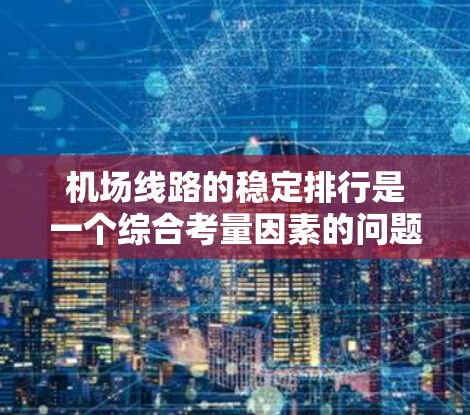 机场线路的稳定排行是一个综合考量因素的问题,通常涉及运营效率、服务质量和游客满意度等多个方面。以下是一个常见的机场线路稳定排行的排序体系,供你参考 机场线路的稳定排行是一个综合考量因素的问题,通常涉及运营效率、服务质量和游客满意度等多个方面。以下是一个常见的机场线路稳定排行的排序体系,供你参考