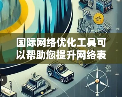 国际网络优化工具可以帮助您提升网络表现，优化网站内容，提高流量，特别是在国际业务或内容营销中。以下是一些常用的国际网络优化工具和资源