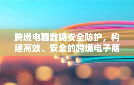 跨境电商数据安全防护，构建高效、安全的跨境电子商务VPN方案