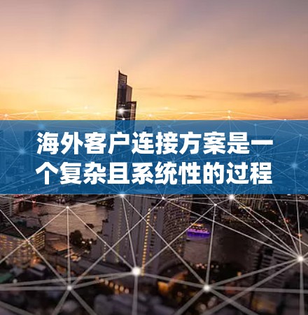 海外客户连接方案是一个复杂且系统性的过程，涉及多个环节和步骤。以下是一个详细的海外客户连接方案，涵盖从客户定位到长期维护的整个流程