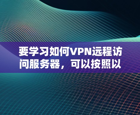 要学习如何VPN远程访问服务器,可以按照以下步骤进行 要学习如何VPN远程访问服务器,可以按照以下步骤进行