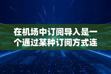 在机场中订阅导入是一个通过某种订阅方式连接到机场管理系统的流程。以下是详细的步骤指南