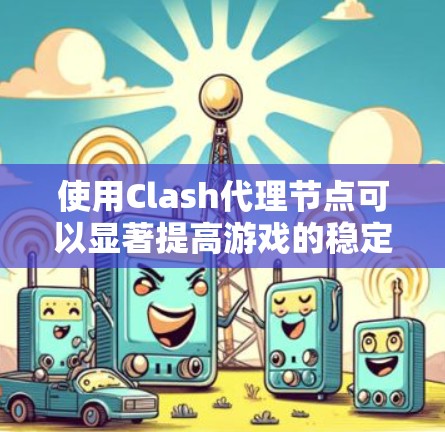 使用Clash代理节点可以显著提高游戏的稳定性和可控制性。以下是详细的步骤指南,帮助您成功配置Clash代理节点 使用Clash代理节点可以显著提高游戏的稳定性和可控制性。以下是详细的步骤指南,帮助您成功配置Clash代理节点