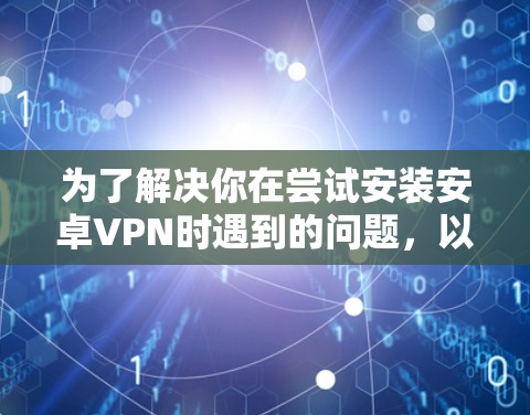 为了解决你在尝试安装安卓VPN时遇到的问题，以下是详细的解决步骤和注意事项