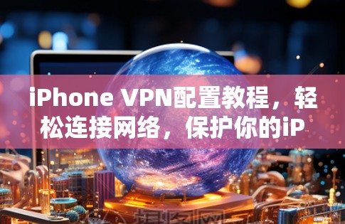iPhone VPN配置教程，轻松连接网络，保护你的iPhone
