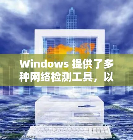 Windows 提供了多种网络检测工具,以下是它们的详细介绍 Windows 提供了多种网络检测工具,以下是它们的详细介绍