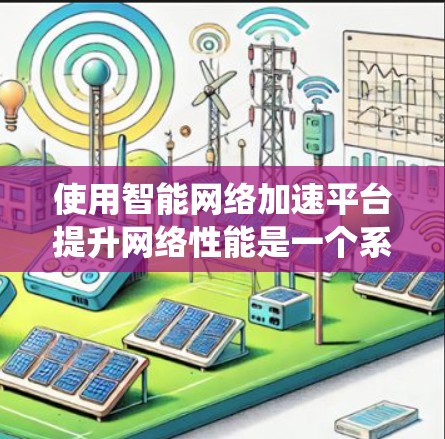 使用智能网络加速平台提升网络性能是一个系统性的过程,建议按照以下步骤进行 使用智能网络加速平台提升网络性能是一个系统性的过程,建议按照以下步骤进行