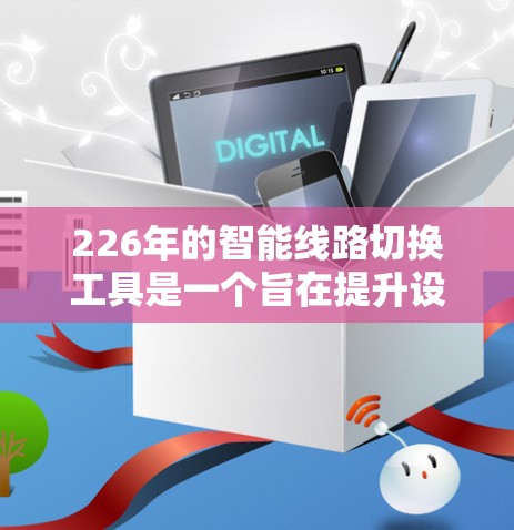 226年的智能线路切换工具是一个旨在提升设备管理效率的自动化解决方案。以下是对该领域的一些关键考虑因素和功能点的总结 226年的智能线路切换工具是一个旨在提升设备管理效率的自动化解决方案。以下是对该领域的一些关键考虑因素和功能点的总结