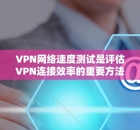VPN网络速度测试是评估VPN连接效率的重要方法，以下是一些常用的测试方法和步骤，帮助您高效且准确地进行测试