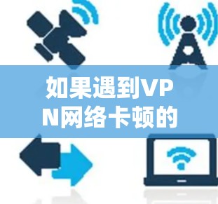 如果遇到VPN网络卡顿的故障，以下是一些常见的解决步骤和注意事项，帮助你排查和解决网络问题
