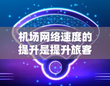机场网络速度的提升是提升旅客旅行体验的重要方面之一。以下是一些可能的解决方案，以帮助机场网络速度提升
