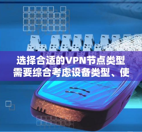选择合适的VPN节点类型需要综合考虑设备类型、使用场景、配置、安全性要求以及预算等因素。以下是详细的步骤指南
